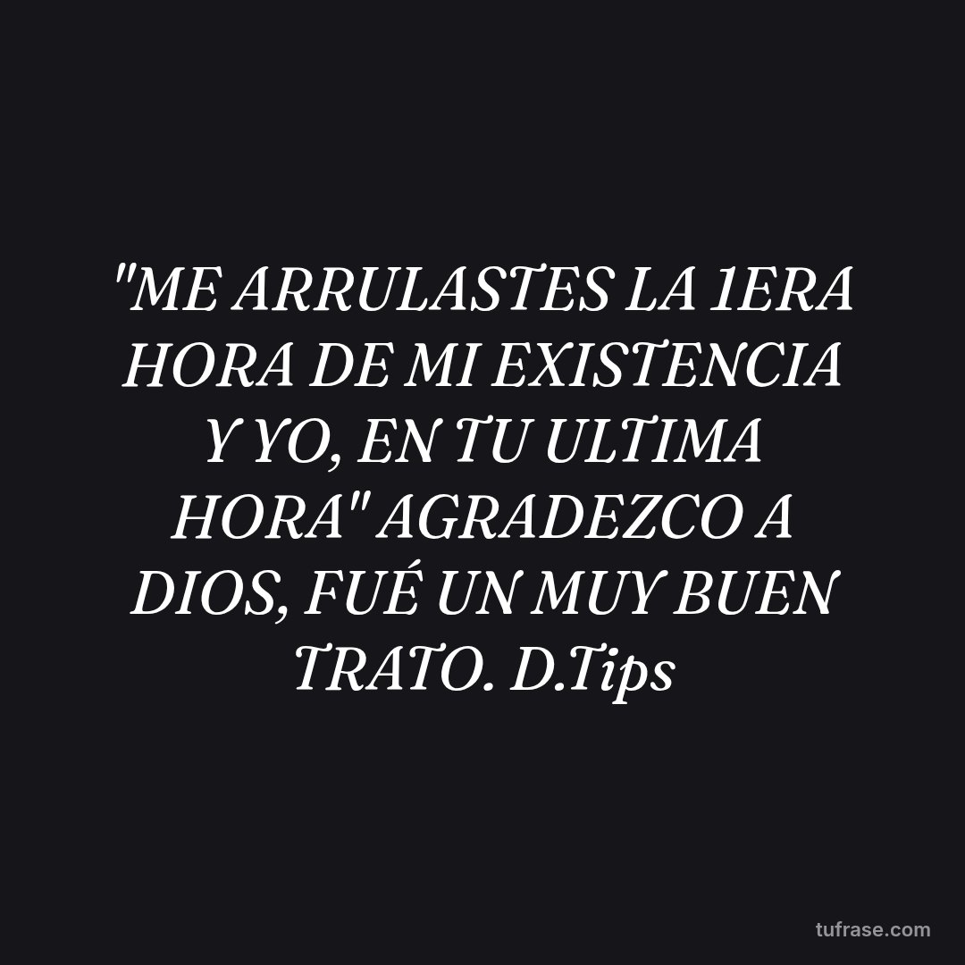 "ME ARRULASTES LA 1ERA HORA DE MI EXISTENCIA Y YO, EN TU ULTIMA HORA" AGRADEZCO A DIOS, FUÉ UN MUY BUEN TRATO. D.Tips
