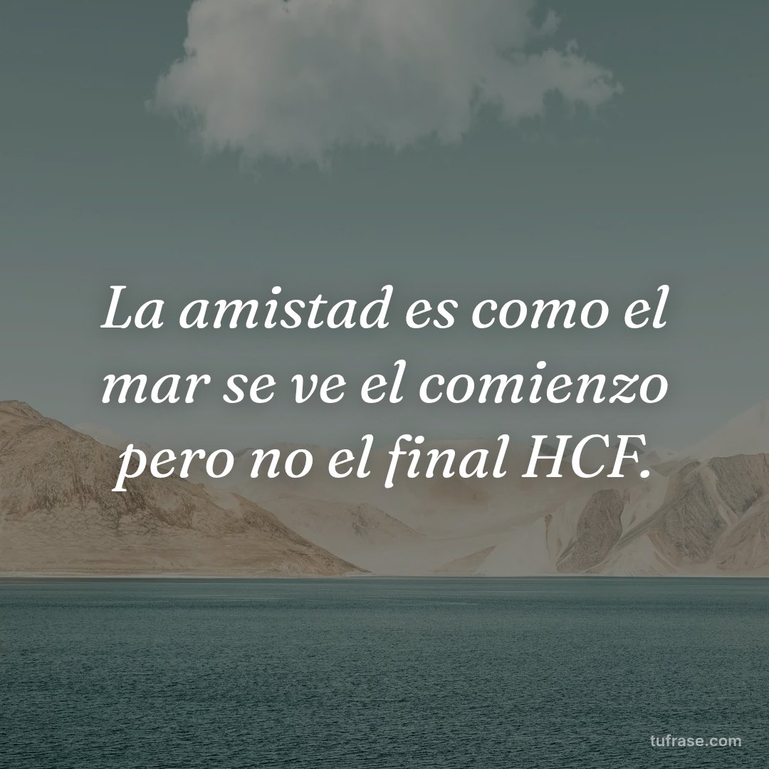 La amistad es como el mar se ve el comienzo pero no el final HCF.