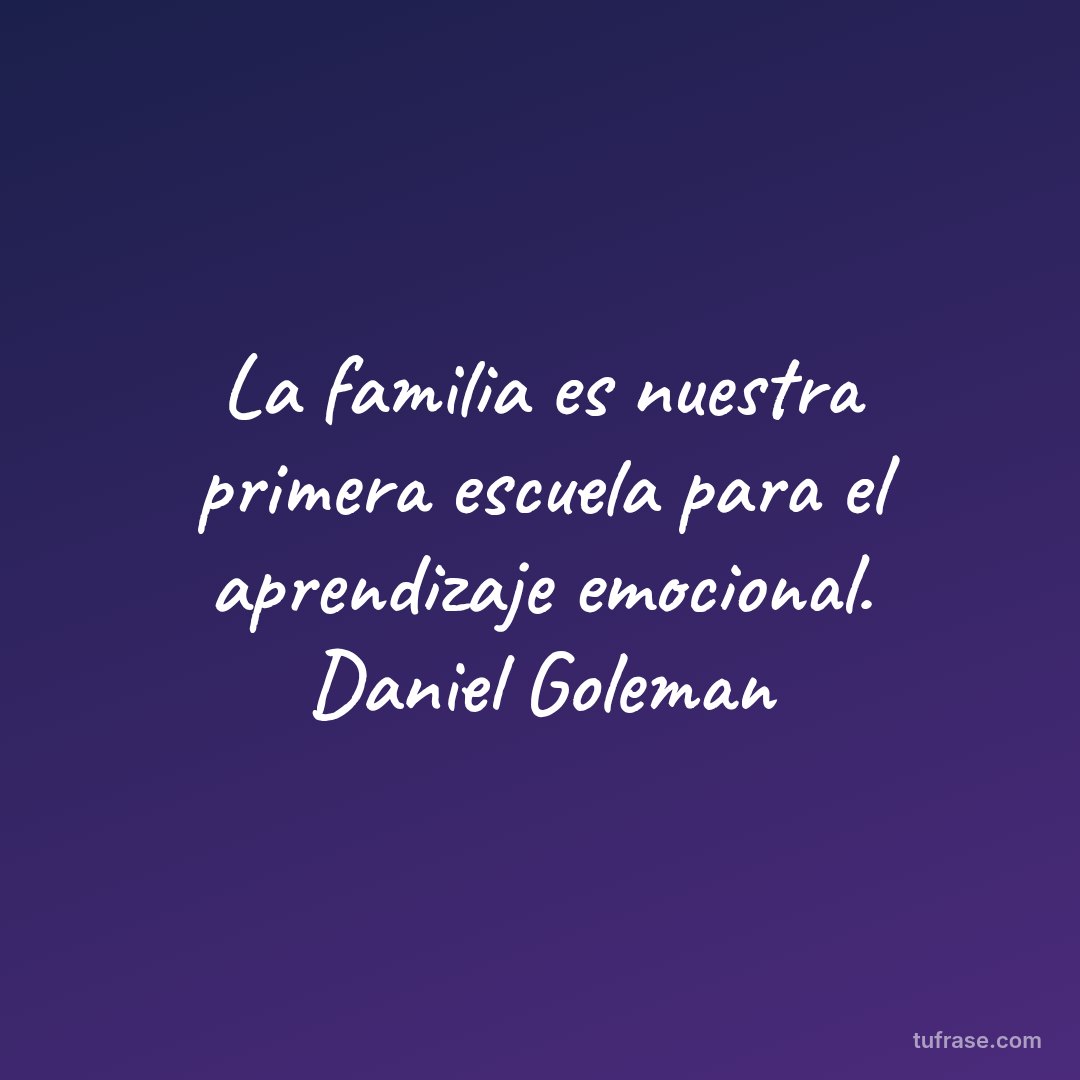 La familia es nuestra primera escuela para el aprendizaje emocional. Daniel Goleman