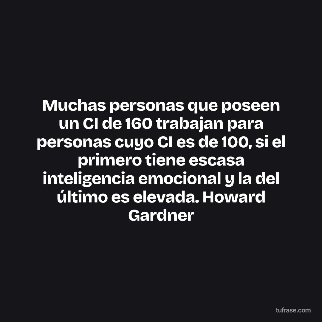 Muchas personas que poseen un CI de 160 trabajan para personas cuyo CI es de 100, si el primero tiene escasa inteligencia emocional y la del último es elevada. Howard Gardner