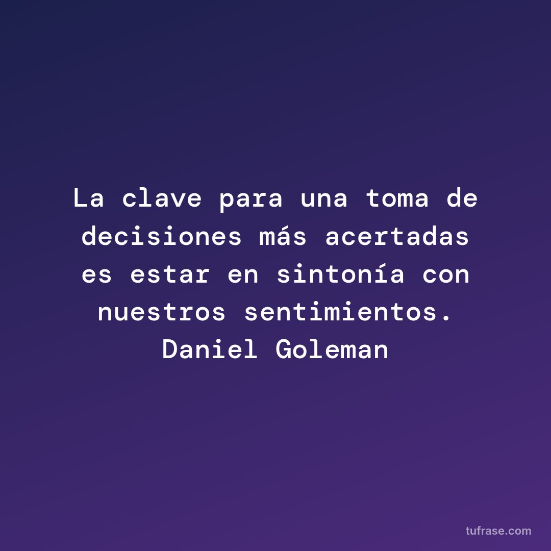 La clave para una toma de decisiones más acertadas es estar en sintonía con nuestros sentimientos. Daniel Goleman