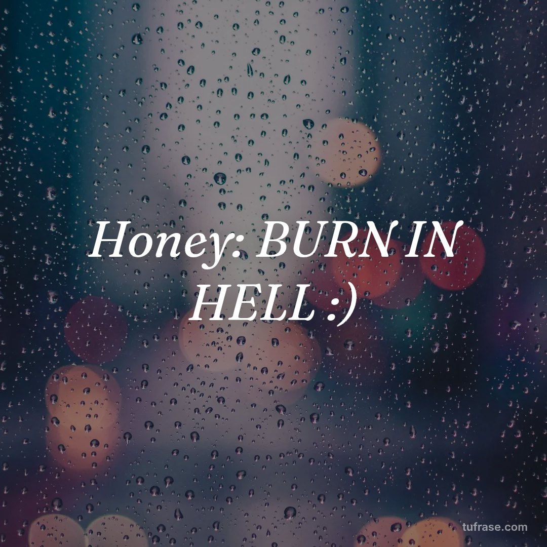 Honey: BURN IN HELL :)
