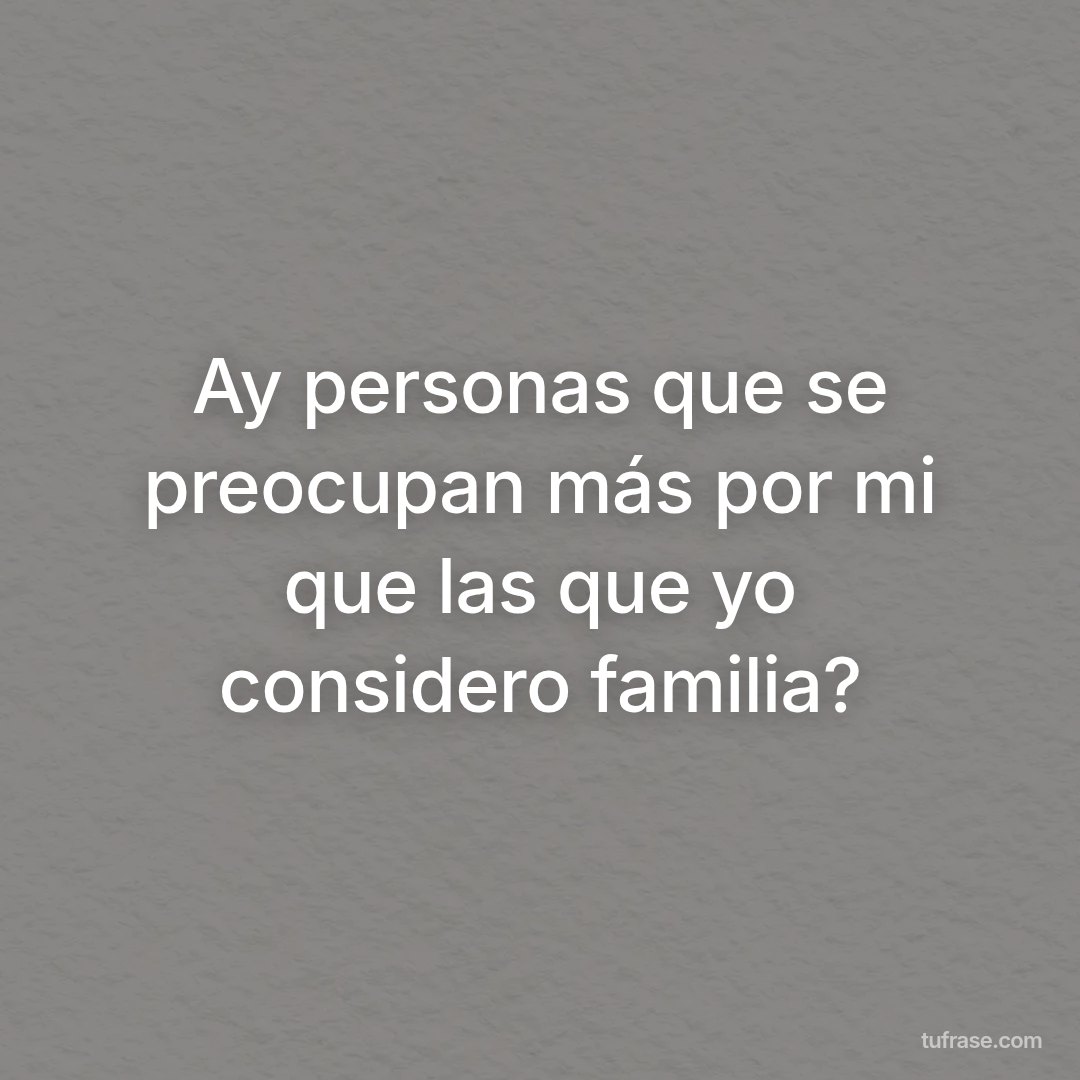 Ay personas que se preocupan más por mi que las que yo considero familia?