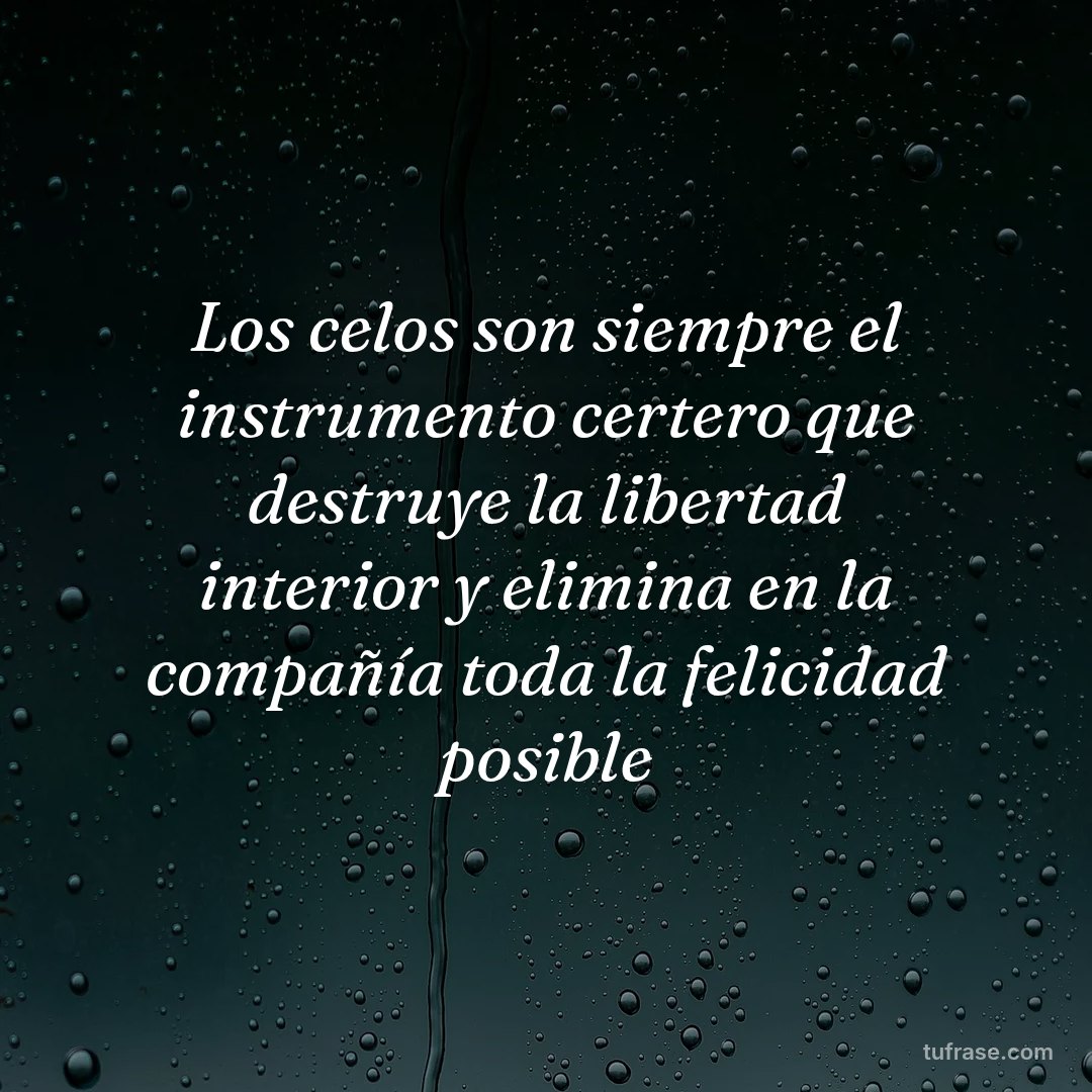 Los celos son siempre el instrumento certero que destruye la libertad interior y elimina en la compañía toda la felicidad posible