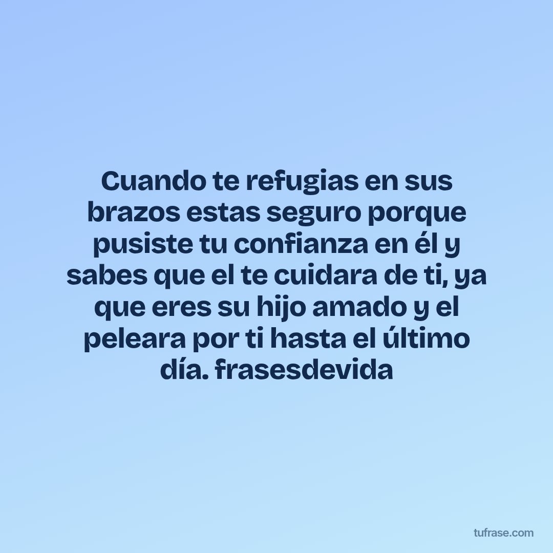 Cuando te refugias en sus brazos estas seguro porque pusiste tu confianza en él y sabes que el te cuidara de ti, ya que eres su hijo amado y el peleara por ti hasta el último día. frasesdevida