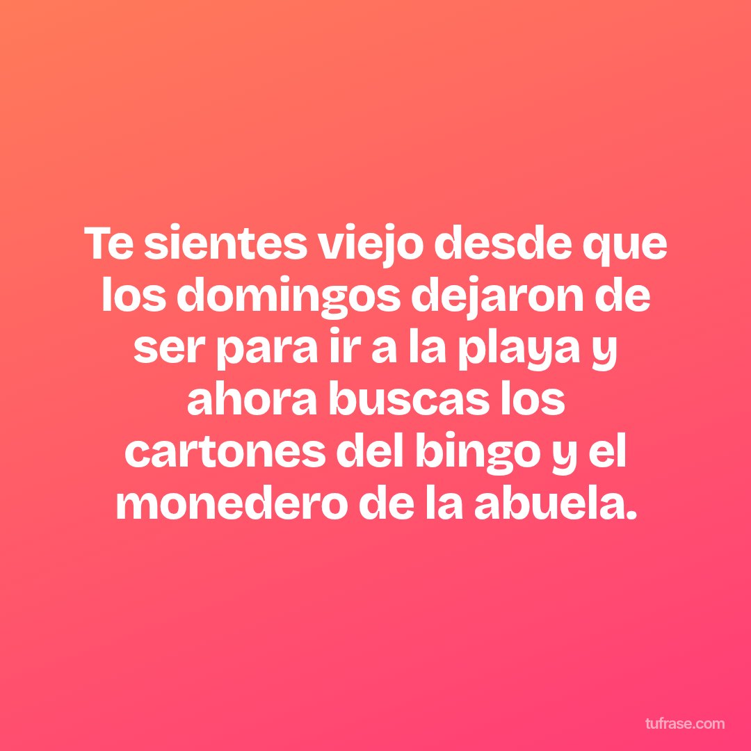 Te sientes viejo desde que los domingos dejaron de ser para ir a la playa y ahora buscas los cartones del bingo y el monedero de la abuela.