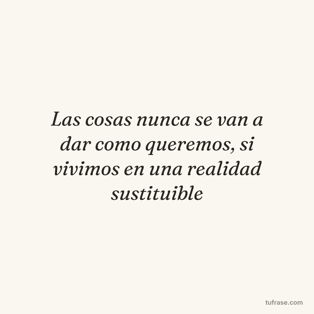 Las cosas nunca se van a dar como queremos, si vivimos en una realidad sustituible