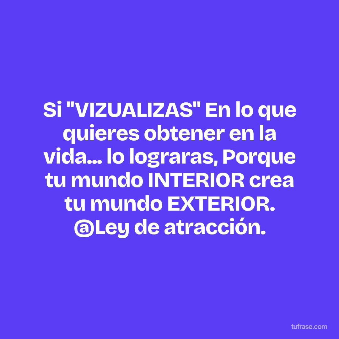 Si ''VIZUALIZAS'' En lo que quieres obtener en la vida... lo lograras, Porque tu mundo INTERIOR crea tu mundo EXTERIOR. @Ley de atracción.