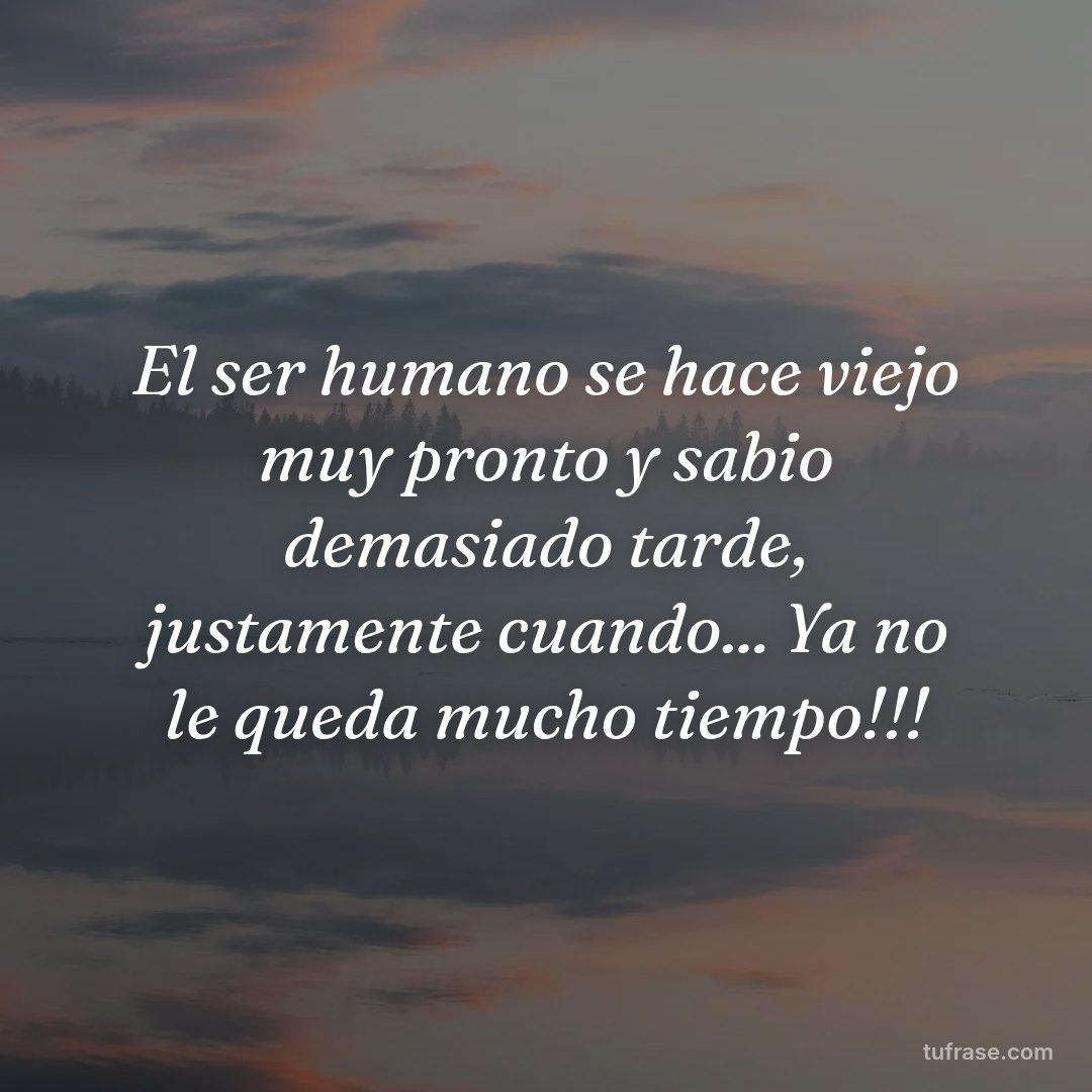 El ser humano se hace viejo muy pronto y sabio demasiado tarde, justamente cuando... Ya no le queda mucho tiempo!!!