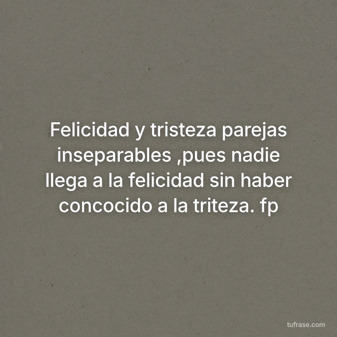 Felicidad y tristeza parejas inseparables ,pues nadie llega a la felicidad sin haber concocido a la triteza. fp