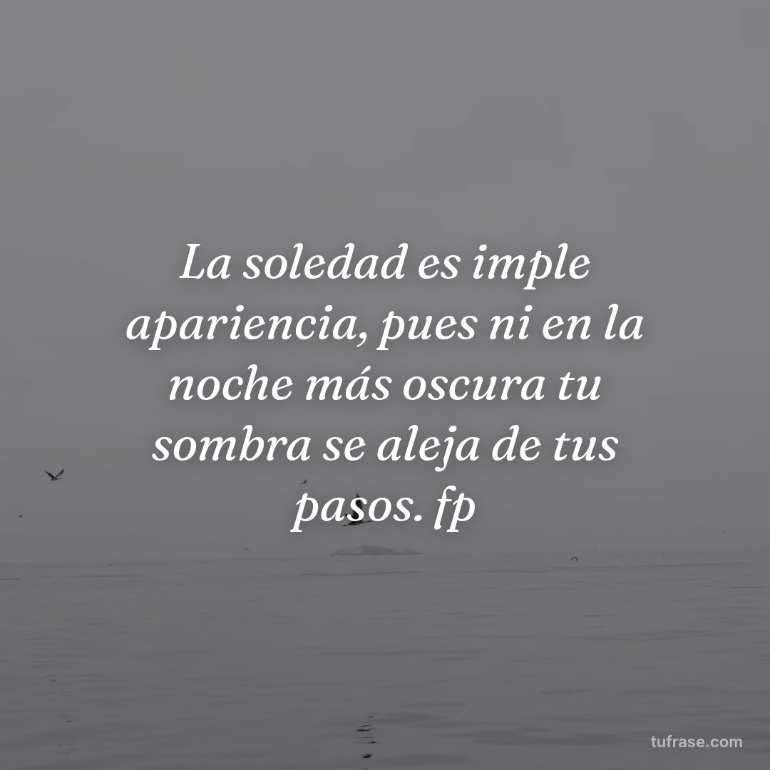 La soledad es imple apariencia, pues ni en la noche más oscura tu sombra se aleja de tus pasos. fp