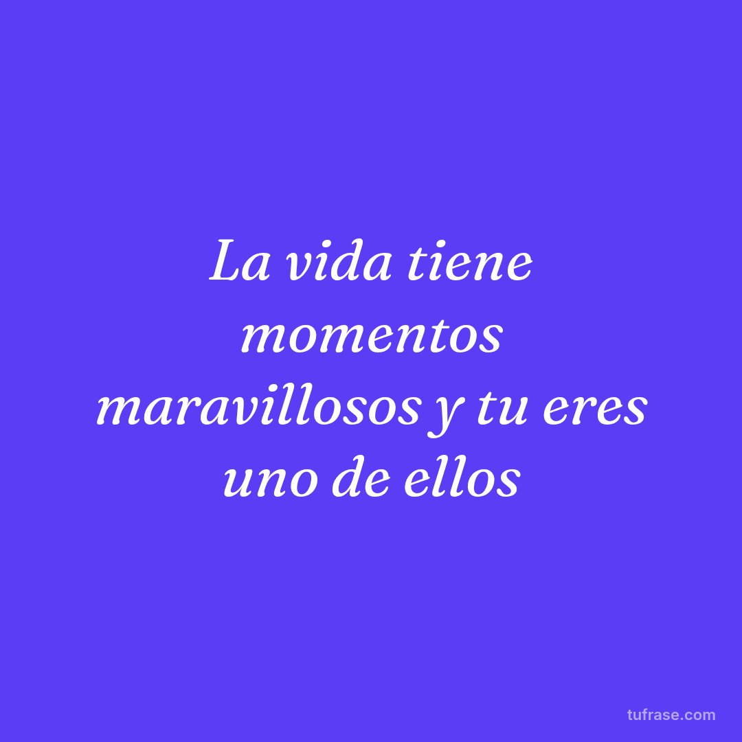 La vida tiene momentos maravillosos y tu eres uno de ellos