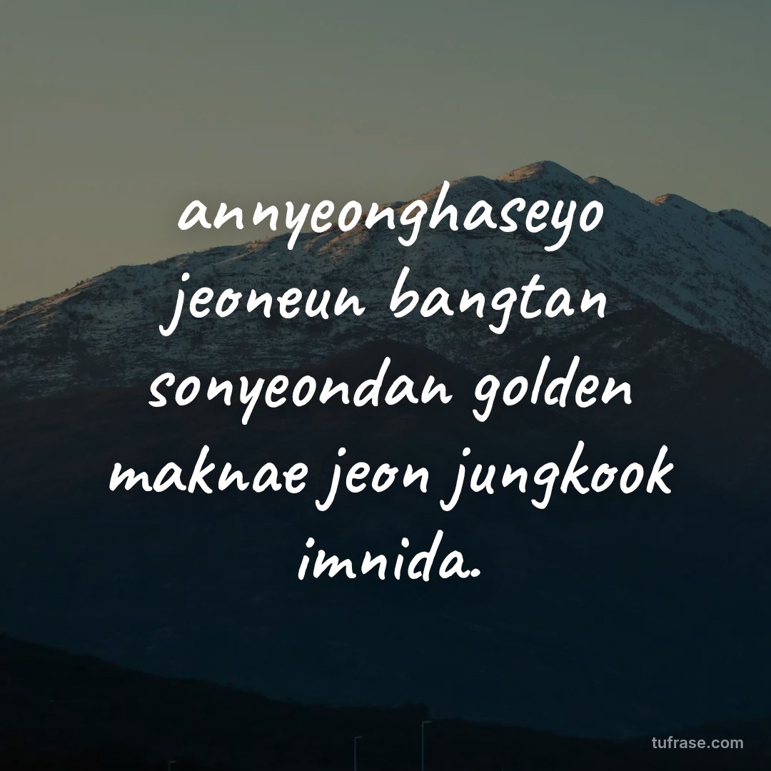 annyeonghaseyo jeoneun bangtan sonyeondan golden maknae jeon jungkook imnida.
