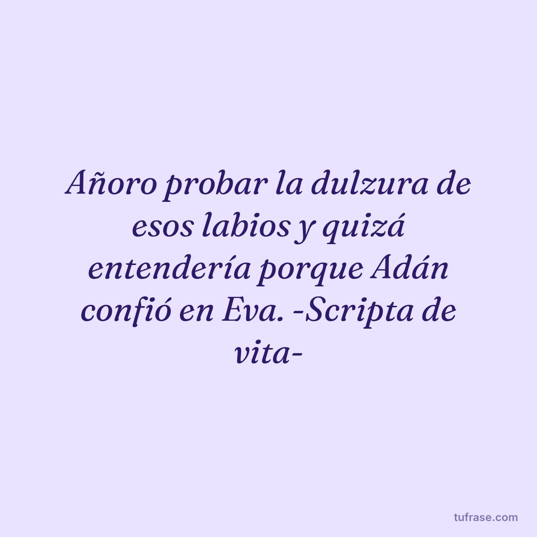 Añoro probar la dulzura de esos labios y quizá entendería porque Adán confió en Eva. -Scripta de vita-
