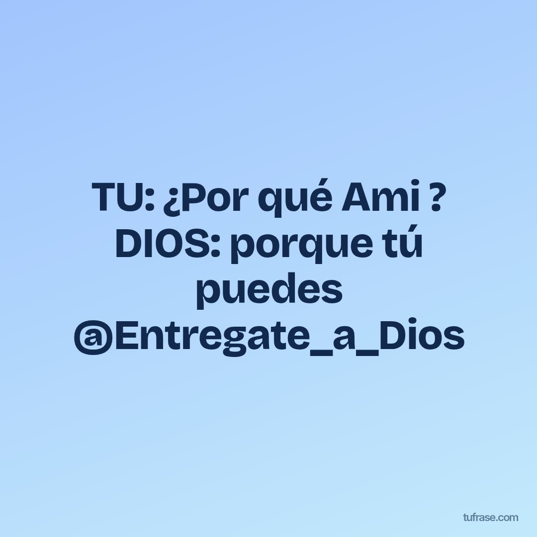 TU: ¿Por qué Ami ? DIOS: porque tú puedes @Entregate_a_Dios