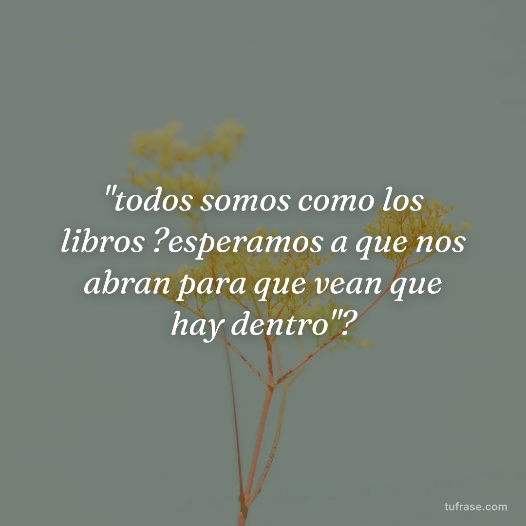 "todos somos como los libros ?esperamos a que nos abran para que vean que hay dentro"?