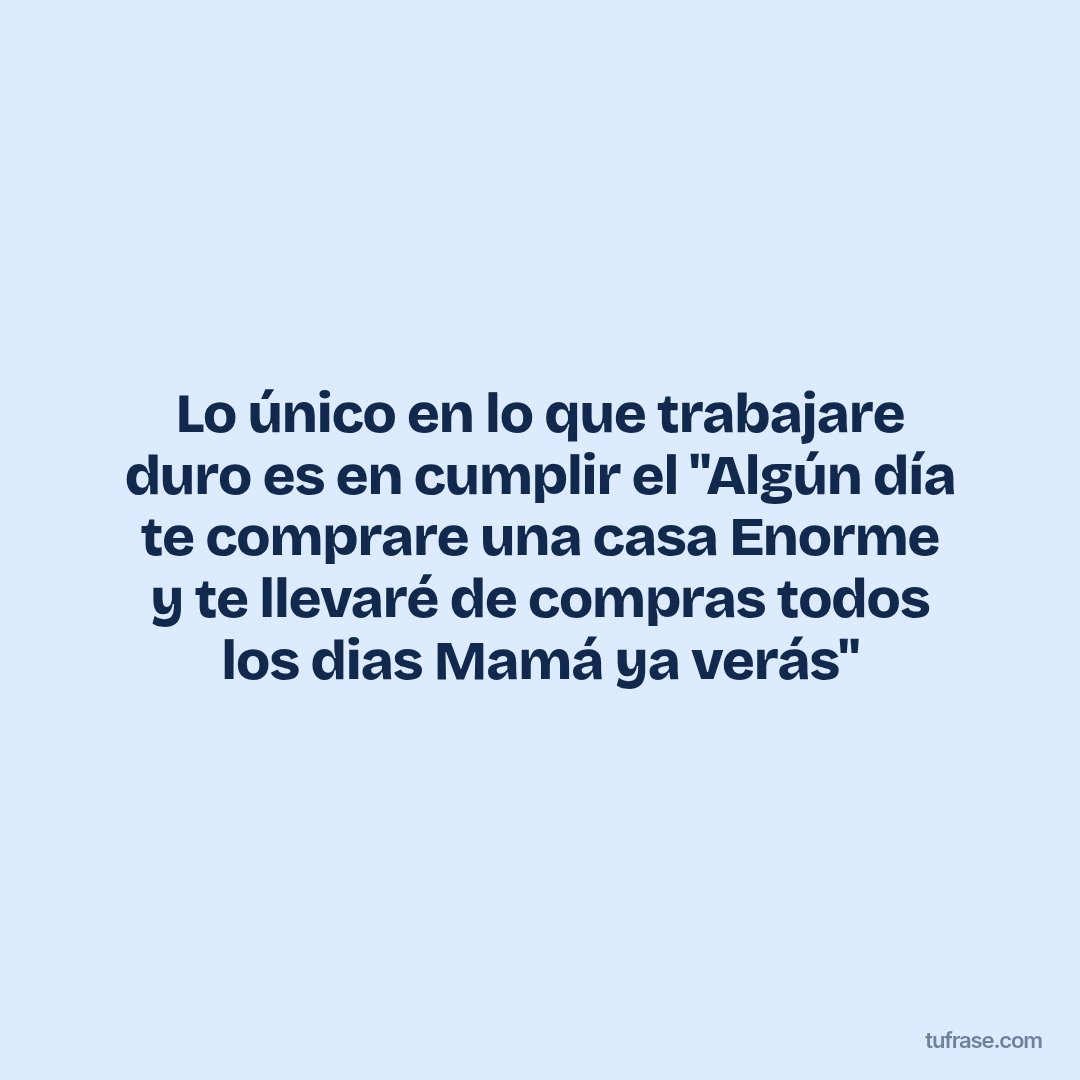 Lo único en lo que trabajare duro es en cumplir el "Algún día te comprare una casa Enorme y te llevaré de compras todos los dias Mamá ya verás"