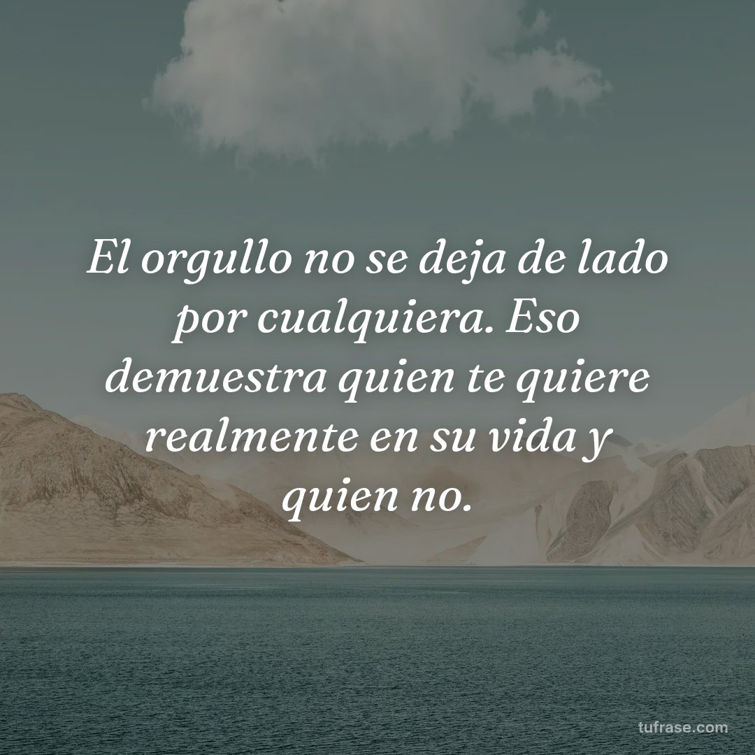 El orgullo no se deja de lado por cualquiera. Eso demuestra quien te quiere realmente en su vida y quien no.