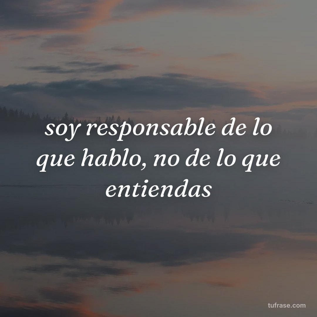 soy responsable de lo que hablo, no de lo que entiendas