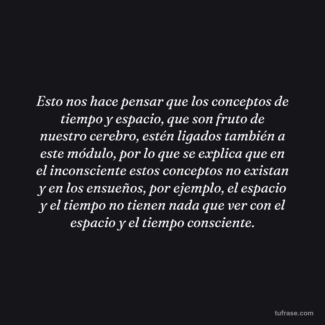 Esto nos hace pensar que los conceptos de tiempo y espacio, que son fruto de nuestro cerebro, estén ligados también a este módulo, por lo que se explica que en el inconsciente estos conceptos no existan y en los ensueños, por ejemplo, el espacio y el tiempo no tienen nada que ver con el espacio y el tiempo consciente.