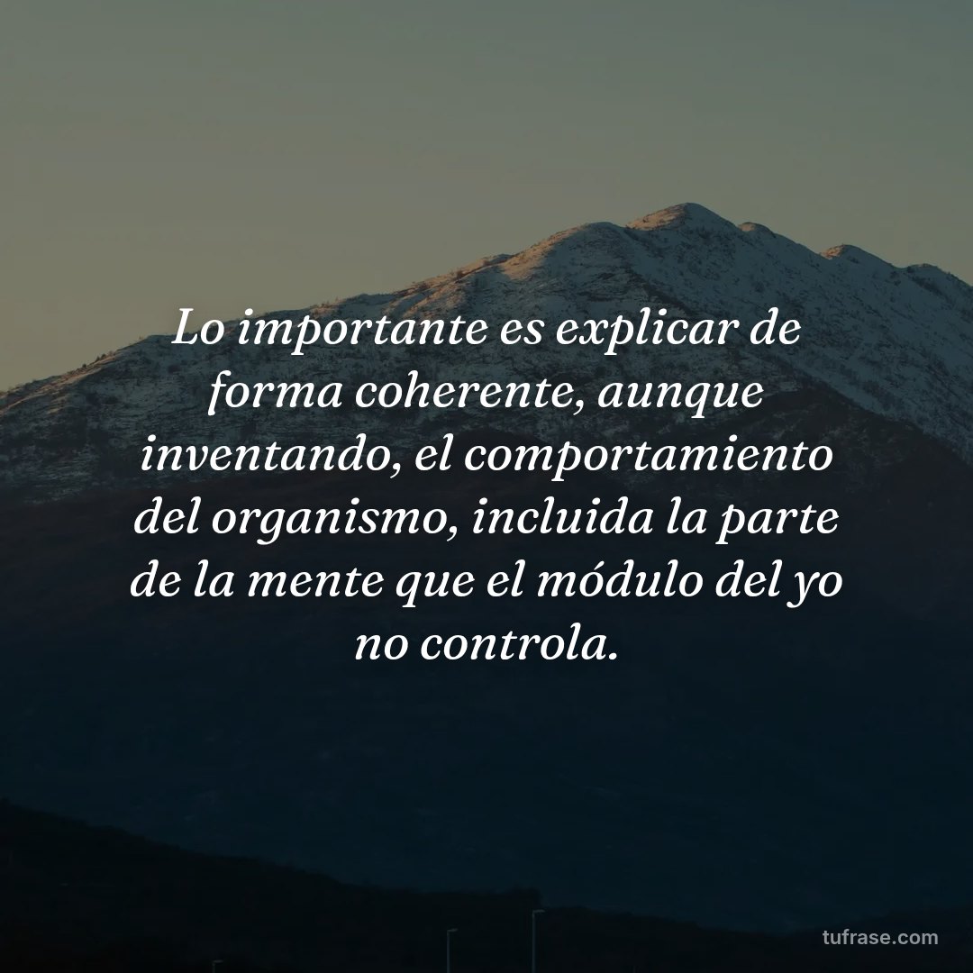 Lo importante es explicar de forma coherente, aunque inventando, el comportamiento del organismo, incluida la parte de la mente que el módulo del yo no controla.
