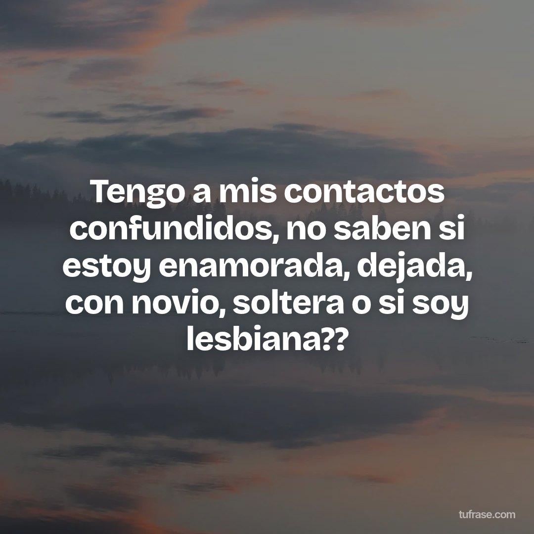 Tengo a mis contactos confundidos, no saben si estoy enamorada, dejada, con novio, soltera o si soy lesbiana??
