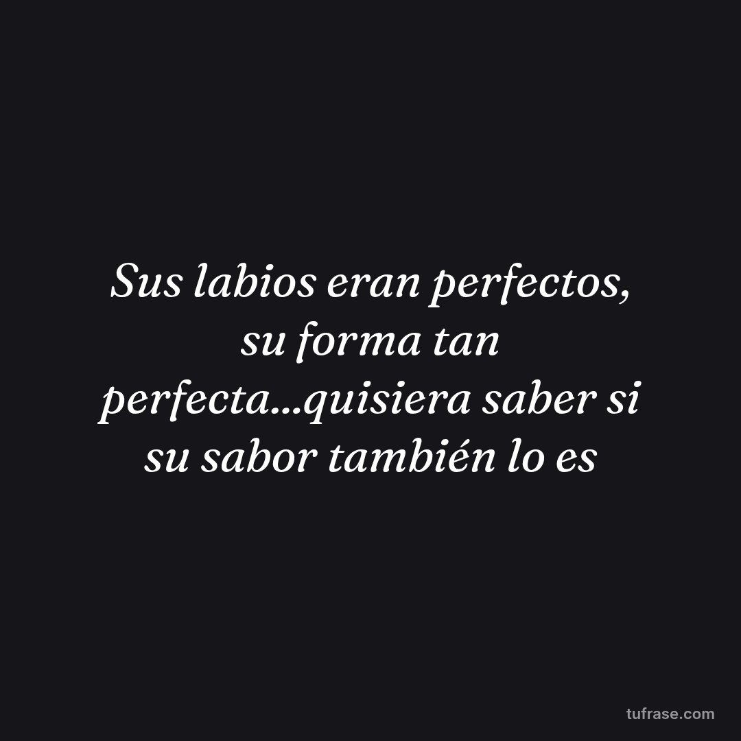 Sus labios eran perfectos, su forma tan perfecta...quisiera saber si su sabor también lo es
