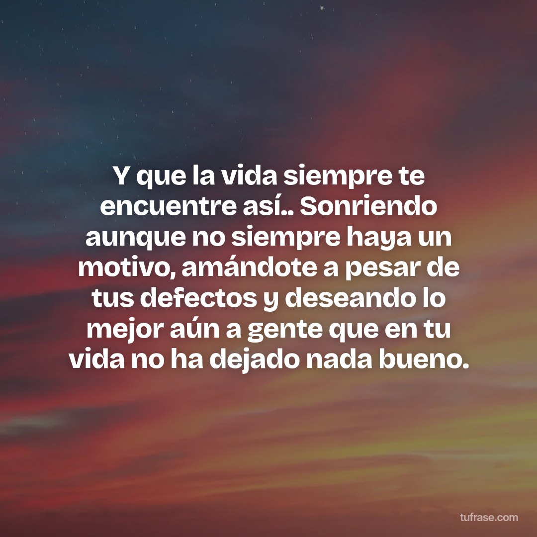 Y que la vida siempre te encuentre así.. Sonriendo aunque no siempre haya un motivo, amándote a pesar de tus defectos y deseando lo mejor aún a gente que en tu vida no ha dejado nada bueno.
