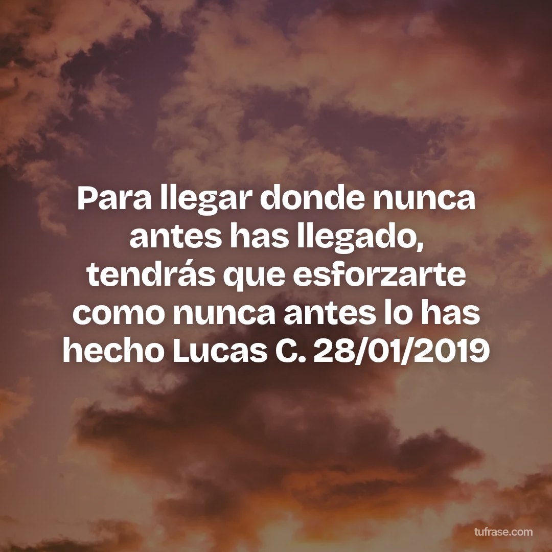 Para llegar donde nunca antes has llegado, tendrás que esforzarte como nunca antes lo has hecho Lucas C. 28/01/2019