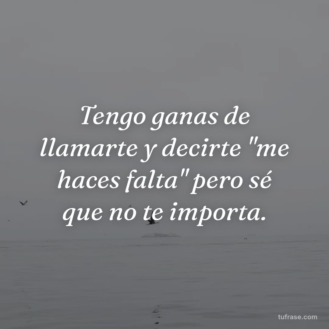 Tengo ganas de llamarte y decirte "me haces falta" pero sé que no te importa.