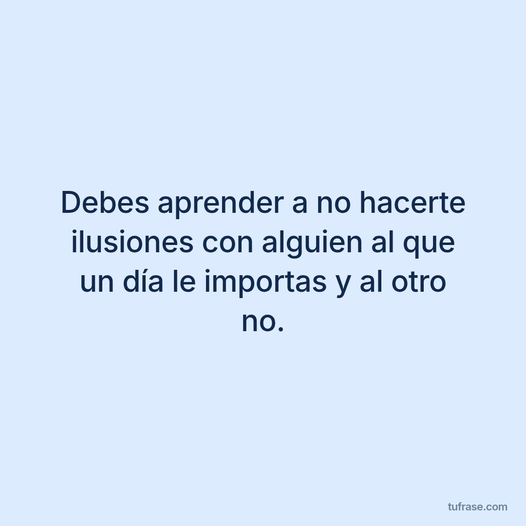 Debes aprender a no hacerte ilusiones con alguien al que un día le importas y al otro no.