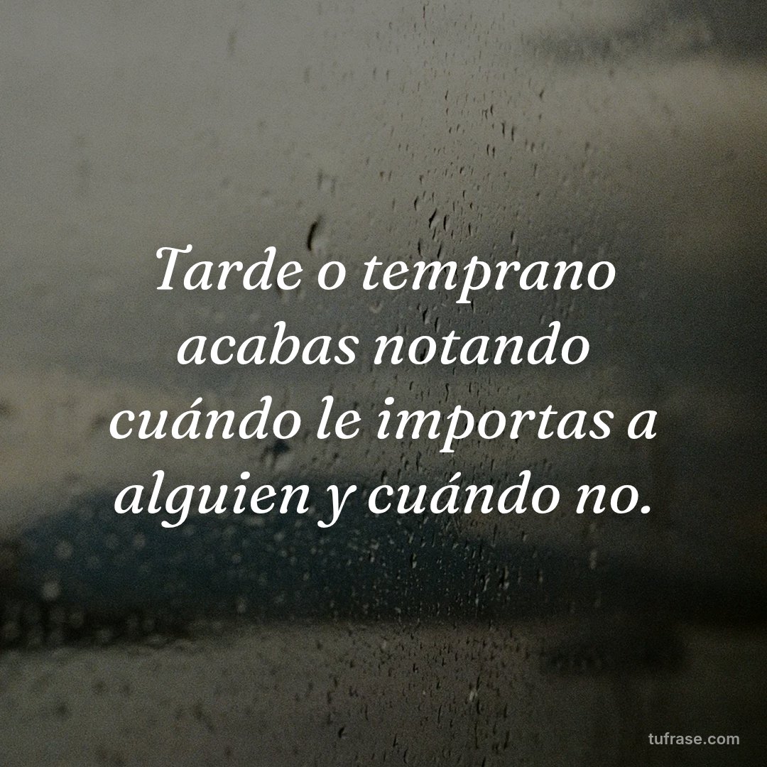 Tarde o temprano acabas notando cuándo le importas a alguien y cuándo no.