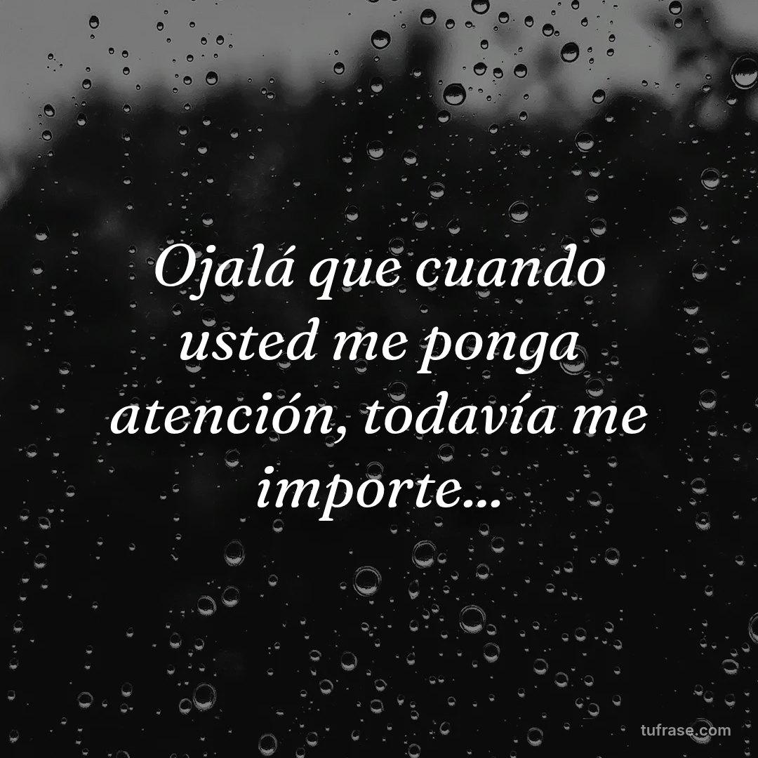Ojalá que cuando usted me ponga atención, todavía me importe...