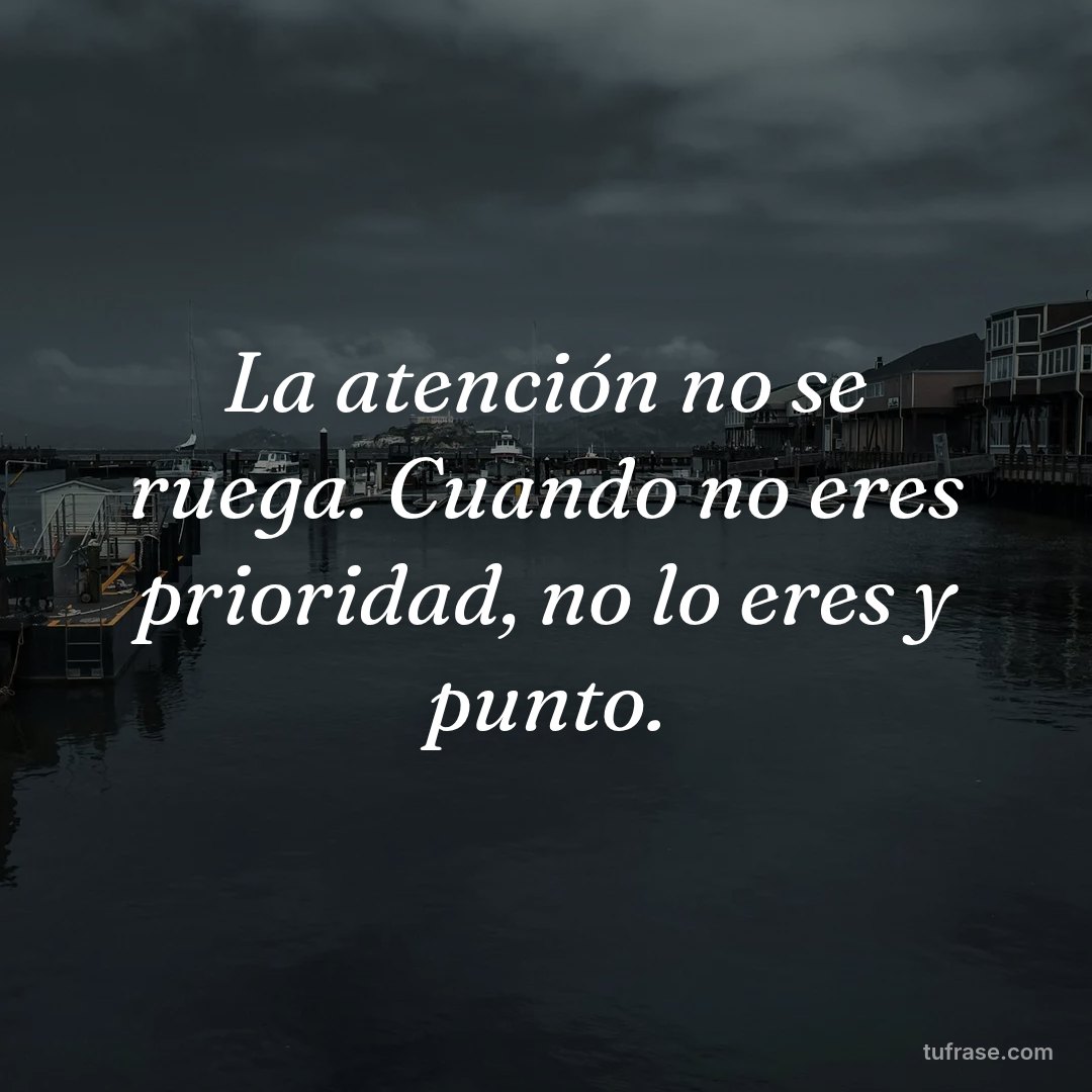 La atención no se ruega. Cuando no eres prioridad, no lo eres y punto.
