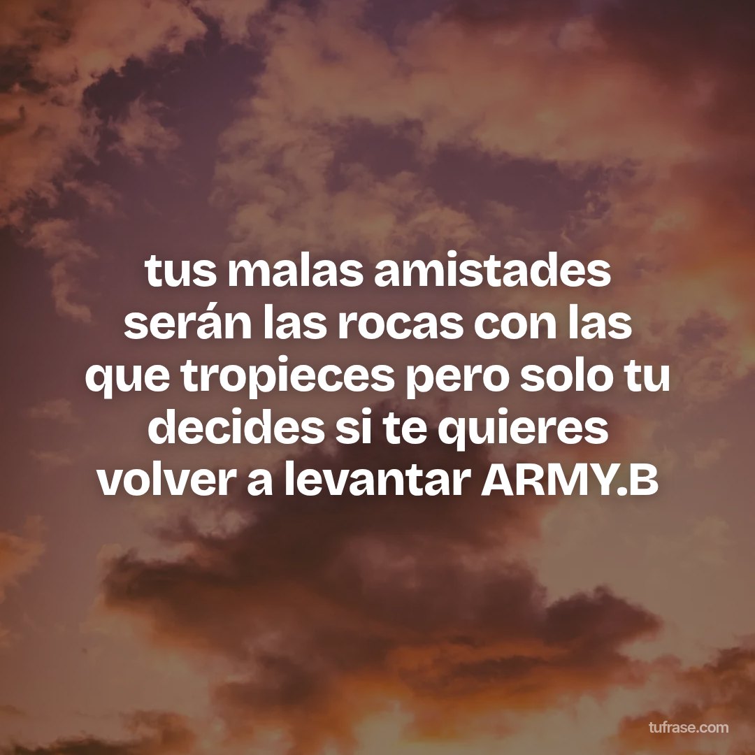 tus malas amistades serán las rocas con las que tropieces pero solo tu decides si te quieres volver a levantar ARMY.B