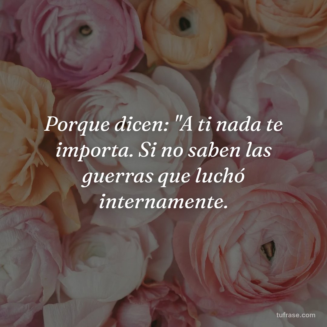 Porque dicen: "A ti nada te importa. Si no saben las guerras que luchó internamente.