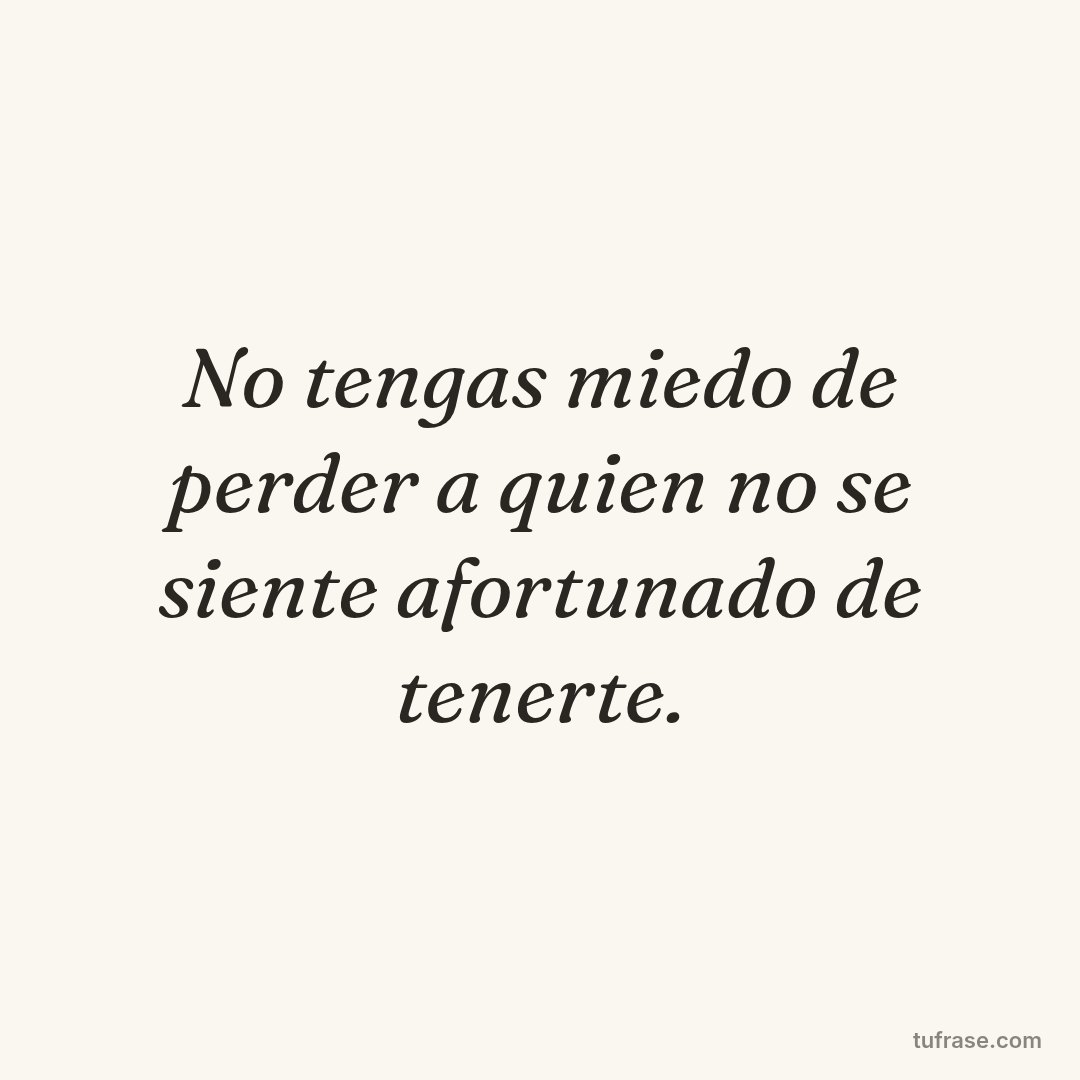 No tengas miedo de perder a quien no se siente afortunado de tenerte.