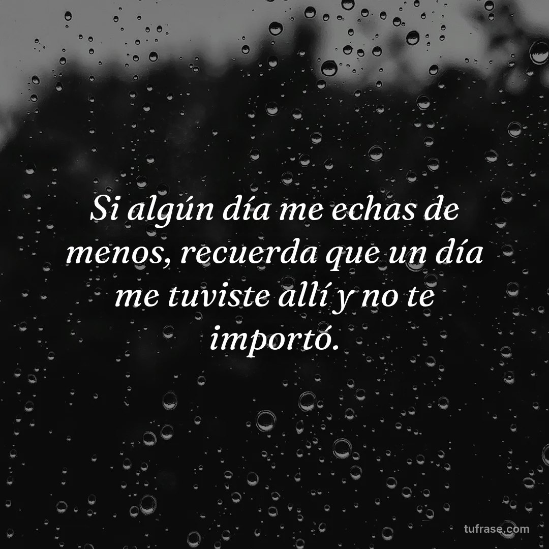 Si algún día me echas de menos, recuerda que un día me tuviste allí y no te importó.