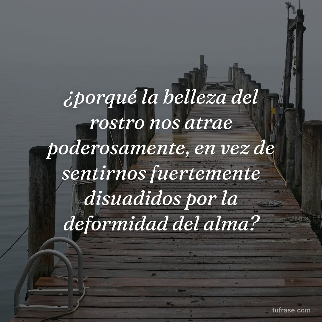 ¿porqué la belleza del rostro nos atrae poderosamente, en vez de sentirnos fuertemente disuadidos por la deformidad del alma?