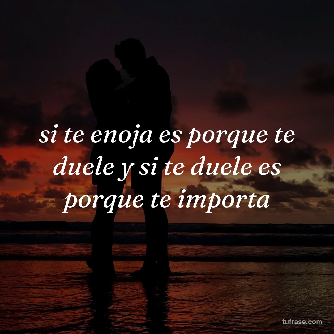 si te enoja es porque te duele y si te duele es porque te importa