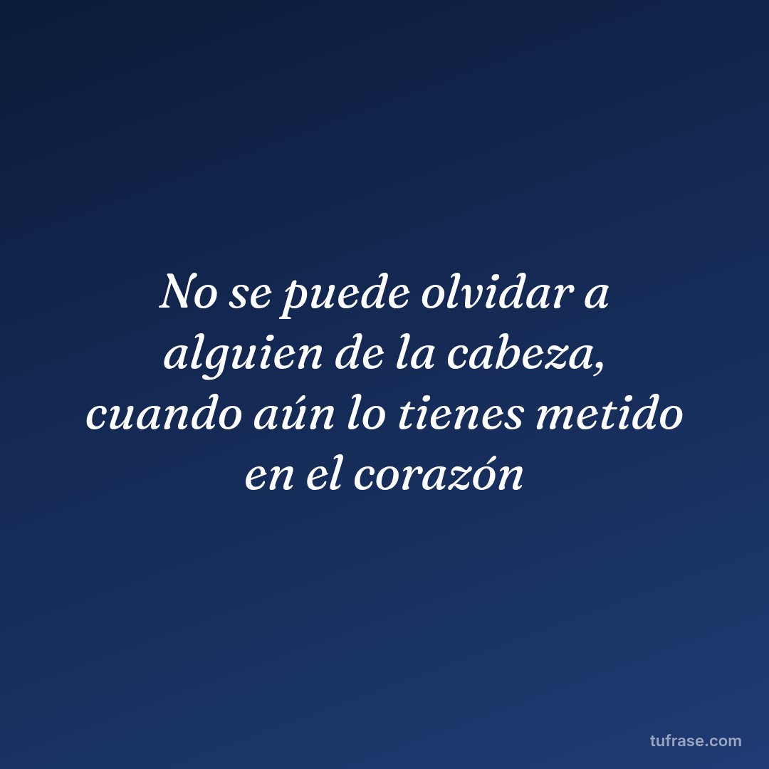 No se puede olvidar a alguien de la cabeza, cuando aún lo tienes metido en el corazón