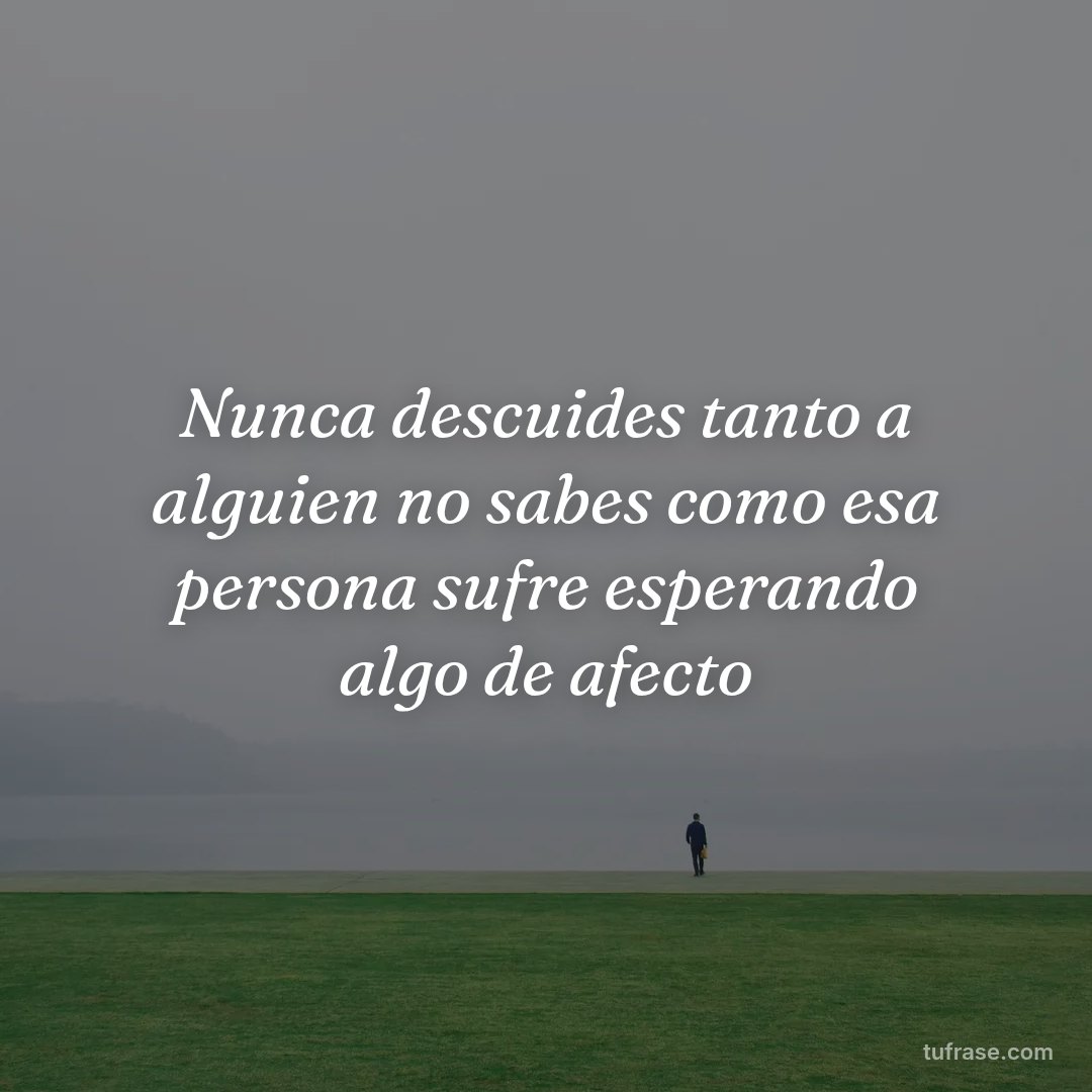 Nunca descuides tanto a alguien no sabes como esa persona sufre esperando algo de afecto