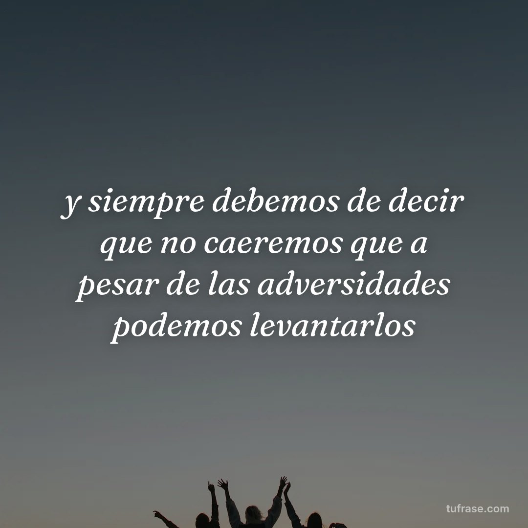 y siempre debemos de decir que no caeremos que a pesar de las adversidades podemos levantarlos