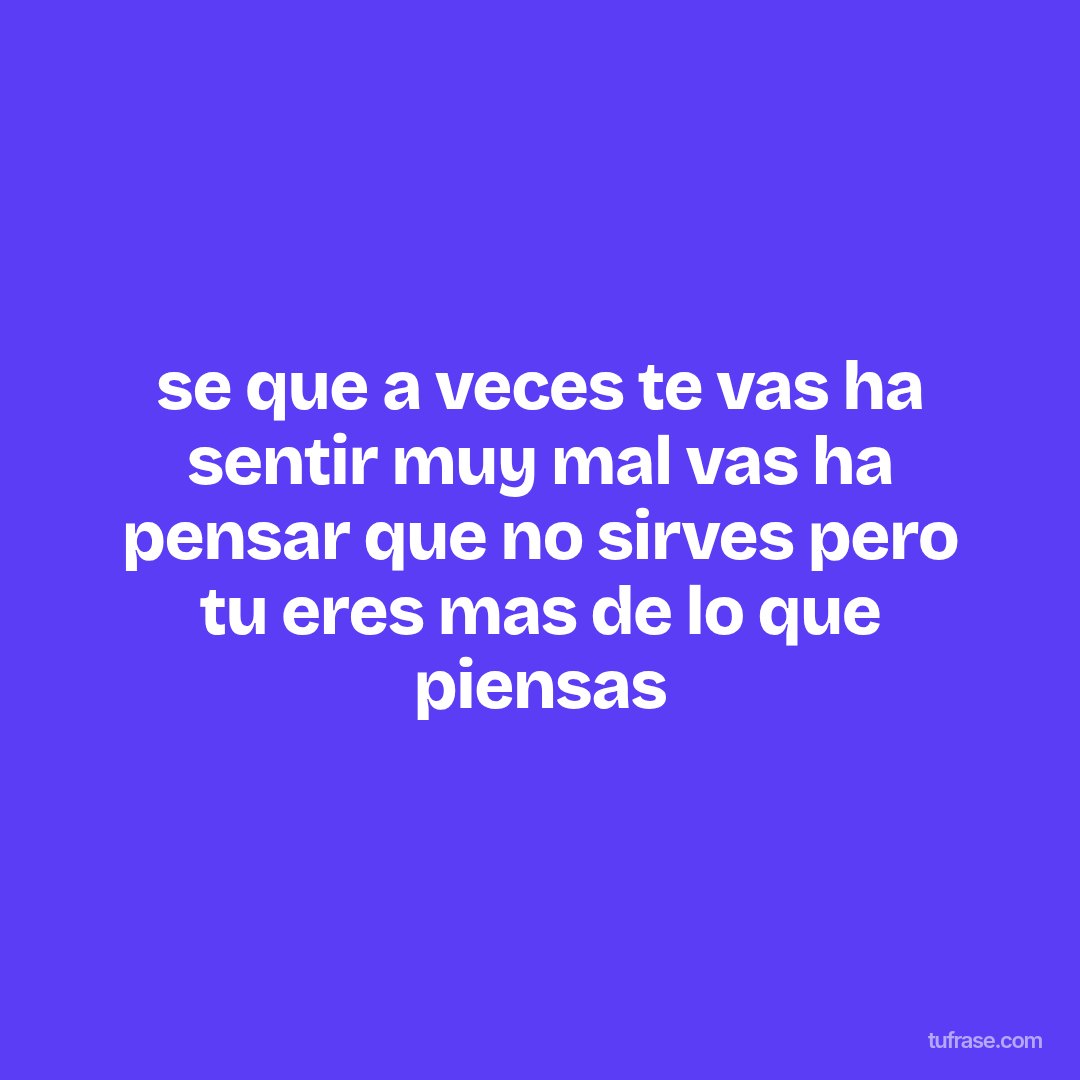 se que a veces te vas ha sentir muy mal vas ha pensar que no sirves pero tu eres mas de lo que piensas