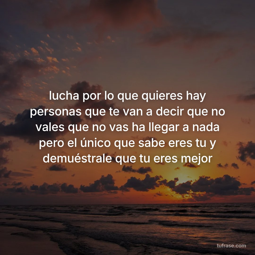 lucha por lo que quieres hay personas que te van a decir que no vales que no vas ha llegar a nada pero el único que sabe eres tu y demuéstrale que tu eres mejor