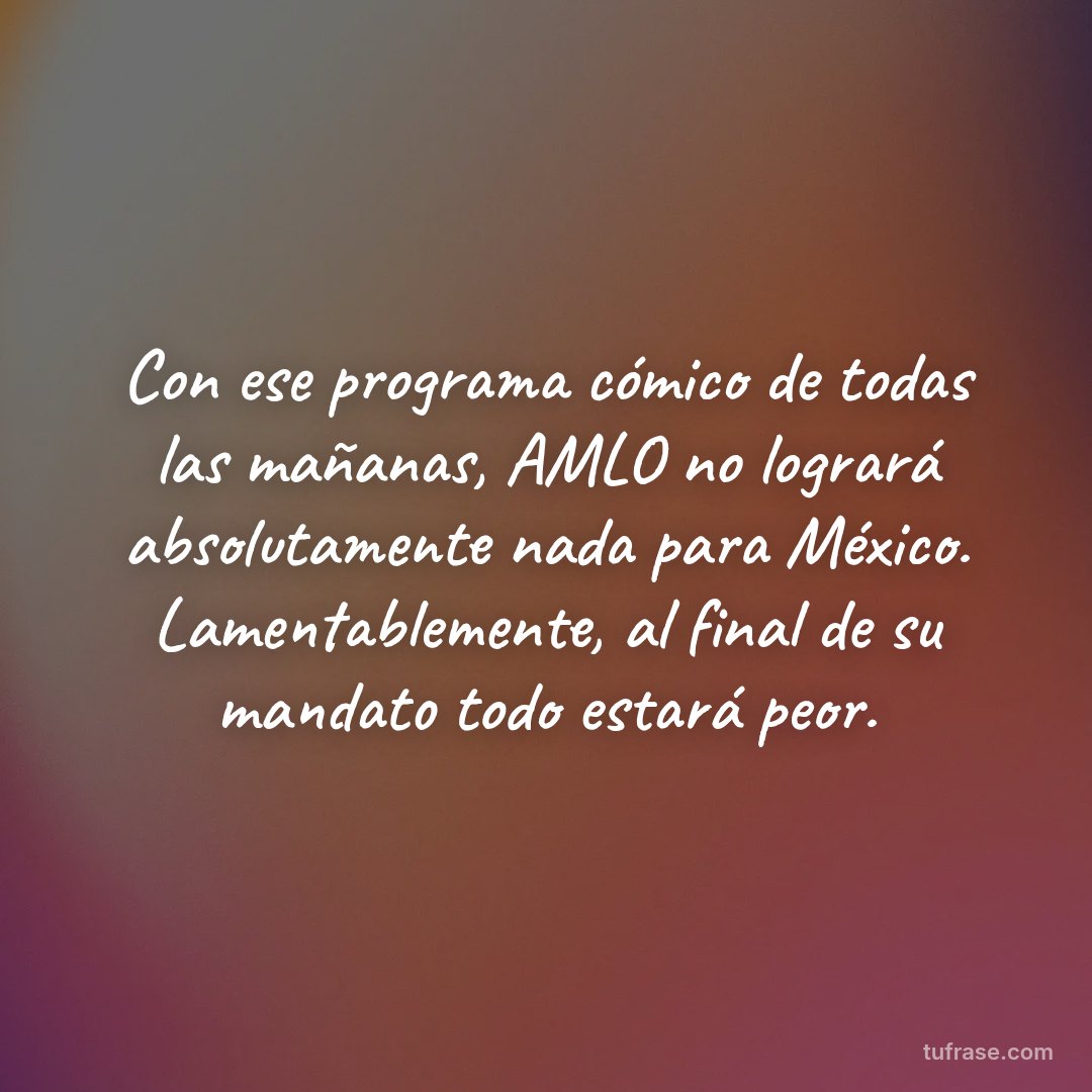 Con ese programa cómico de todas las mañanas, AMLO no logrará absolutamente nada para México. Lamentablemente, al final de su mandato todo estará peor.