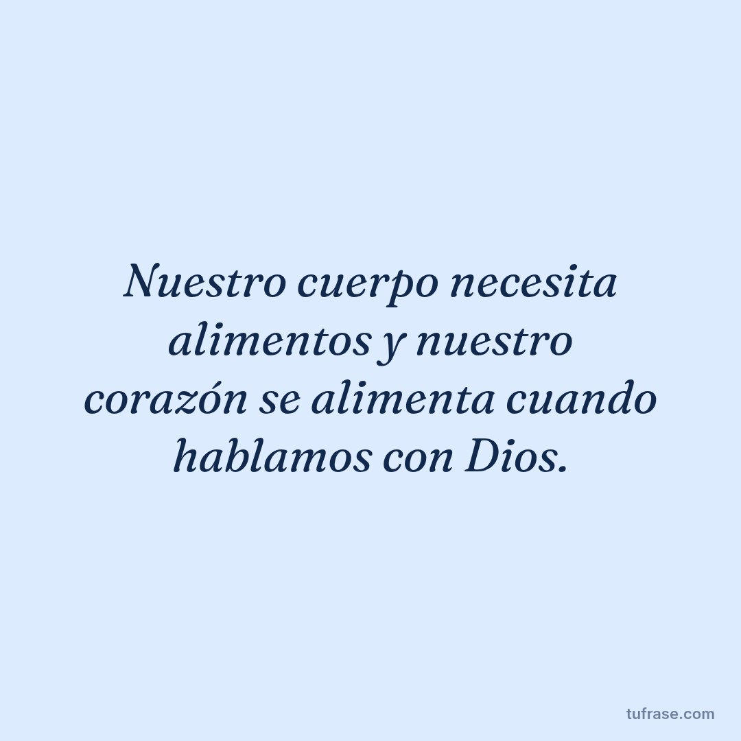 Nuestro cuerpo necesita alimentos y nuestro corazón se alimenta cuando hablamos con Dios.