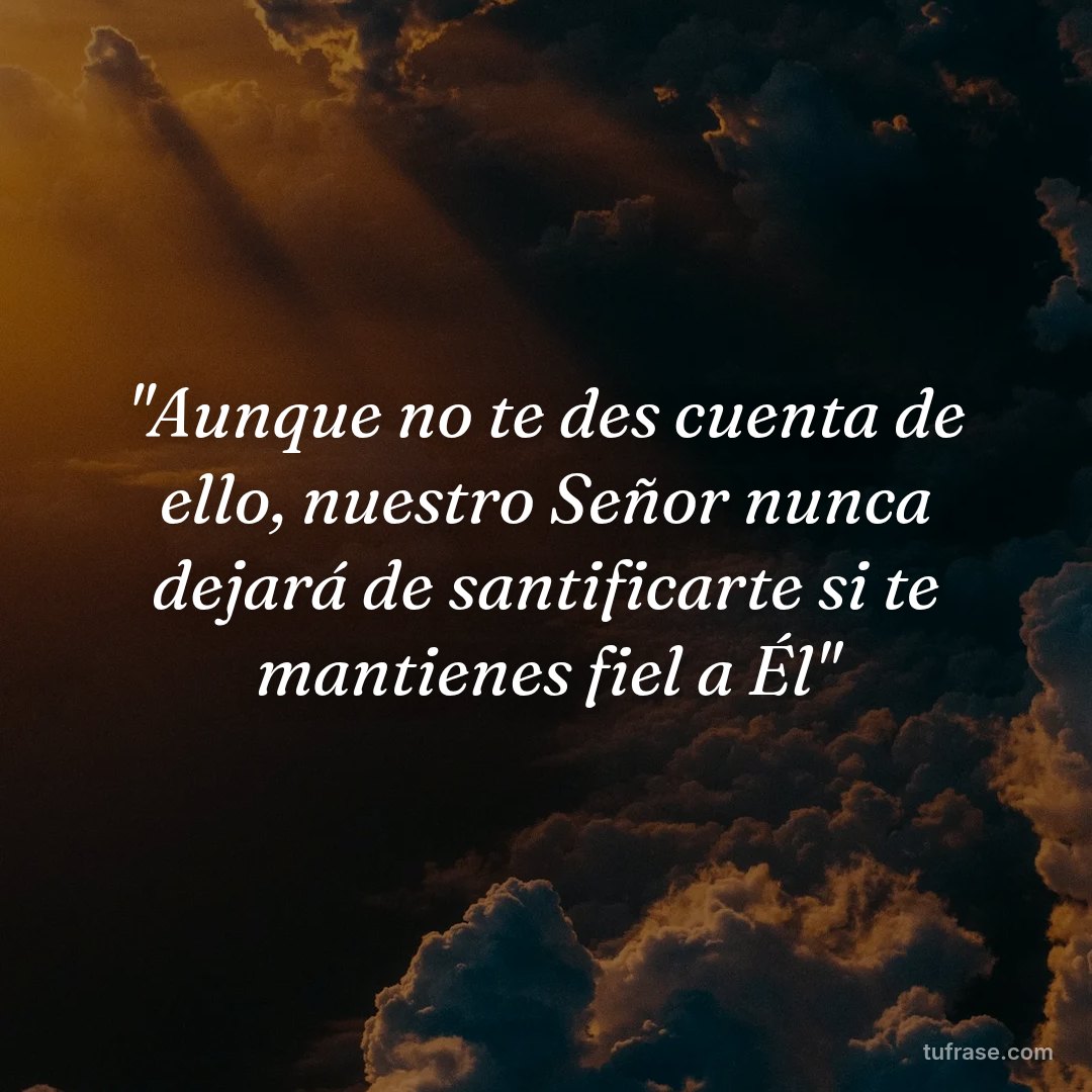 "Aunque no te des cuenta de ello, nuestro Señor nunca dejará de santificarte si te mantienes fiel a Él"