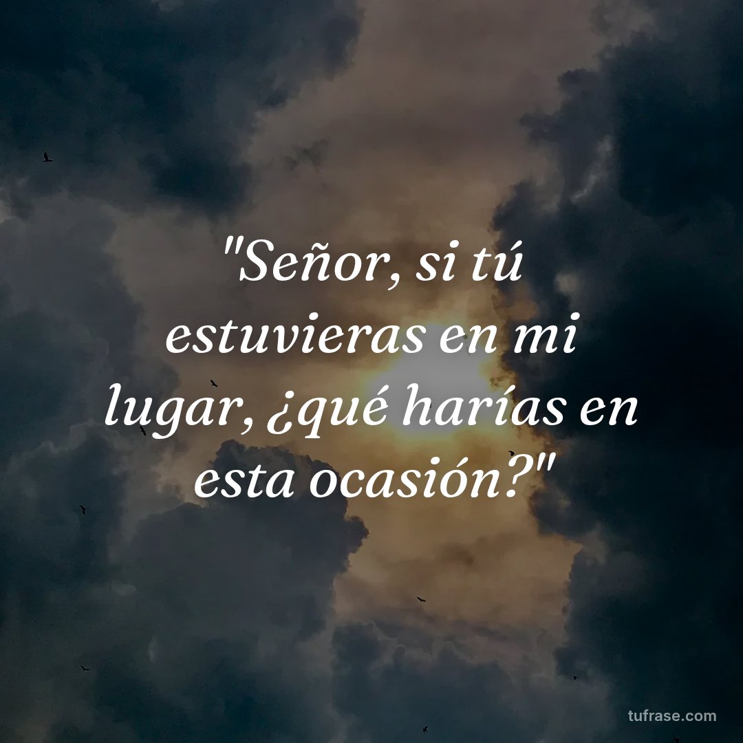 "Señor, si tú estuvieras en mi lugar, ¿qué harías en esta ocasión?"