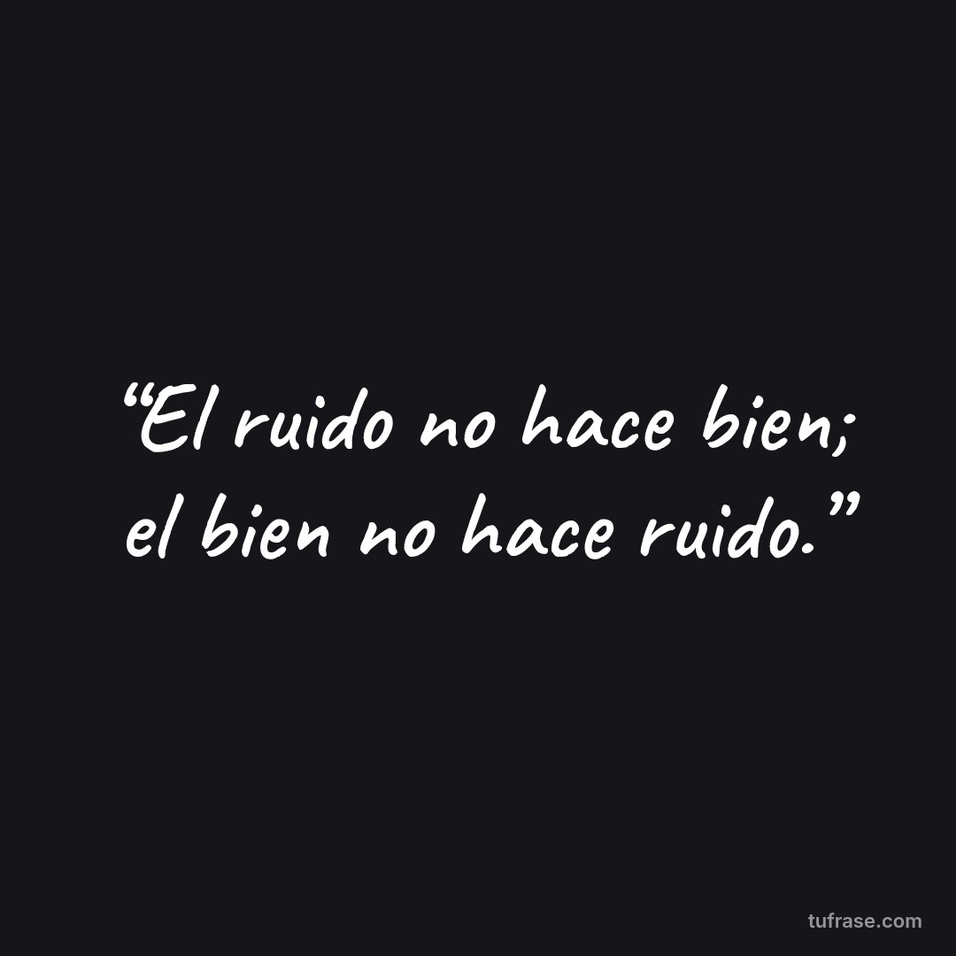 “El ruido no hace bien; el bien no hace ruido.”
